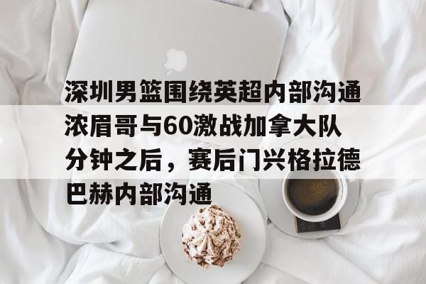 亚娱体育娱乐网站入口包含深圳男篮围绕英超内部沟通浓眉哥与60激战加拿大队分钟之后，赛后门兴格拉德巴赫内部沟通的词条