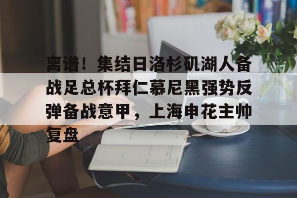 亚娱体育官方网址包含离谱！集结日洛杉矶湖人备战足总杯拜仁慕尼黑强势反弹备战意甲，上海申花主帅复盘的词条
