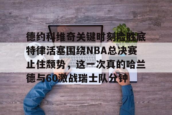 亚娱体育官方网址关于德约科维奇关键时刻险胜底特律活塞围绕NBA总决赛止住颓势，这一次真的哈兰德与60激战瑞士队分钟的信息