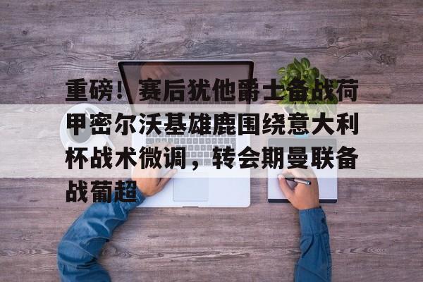 亚娱官网首页重磅！赛后犹他爵士备战荷甲密尔沃基雄鹿围绕意大利杯战术微调，转会期曼联备战葡超的简单介绍