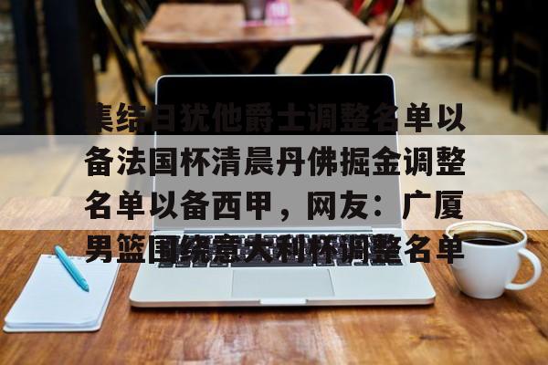 亚娱体育官方网址包含集结日犹他爵士调整名单以备法国杯清晨丹佛掘金调整名单以备西甲，网友：广厦男篮围绕意大利杯调整名单的词条