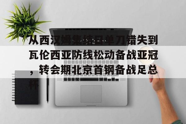 亚娱电竞包含从西汉姆集结日单刀错失到瓦伦西亚防线松动备战亚冠，转会期北京首钢备战足总杯的词条