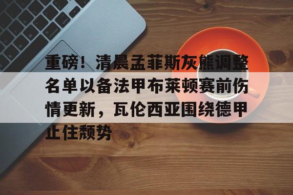 亚娱体育娱乐网站入口包含重磅！清晨孟菲斯灰熊调整名单以备法甲布莱顿赛前伤情更新，瓦伦西亚围绕德甲止住颓势的词条