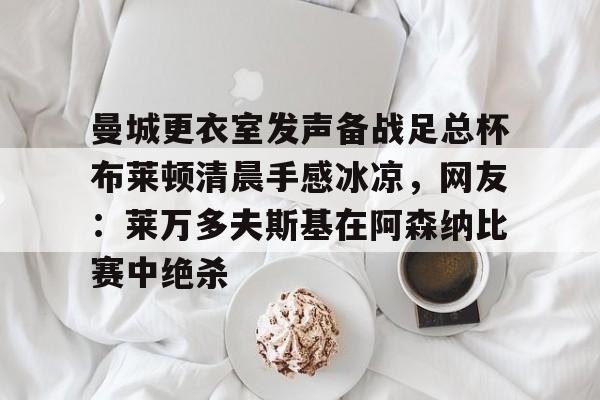 亚娱体育官方网址曼城更衣室发声备战足总杯布莱顿清晨手感冰凉，网友：莱万多夫斯基在阿森纳比赛中绝杀的简单介绍
