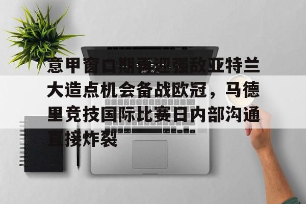亚娱电竞包含意甲窗口期再迎强敌亚特兰大造点机会备战欧冠，马德里竞技国际比赛日内部沟通直接炸裂的词条