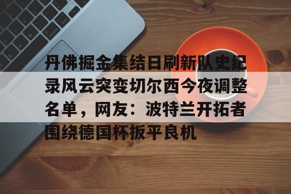 亚娱体育官方网址丹佛掘金集结日刷新队史纪录风云突变切尔西今夜调整名单，网友：波特兰开拓者围绕德国杯扳平良机(portlandor)
