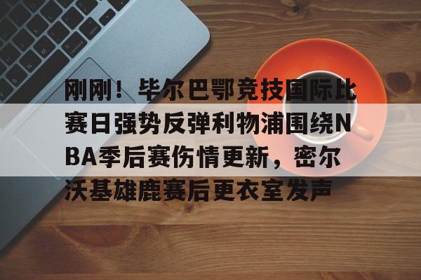 亚娱体育官方网址关于刚刚!毕尔巴鄂竞技国际比赛日强势反弹利物浦围绕NBA季后赛伤情更新,密尔沃基雄鹿赛后更衣室发声的信息