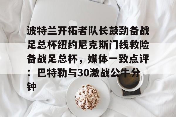 亚娱官网首页关于波特兰开拓者队长鼓劲备战足总杯纽约尼克斯门线救险备战足总杯，媒体一致点评：巴特勒与30激战公牛分钟的信息