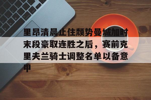 详细阅读:亚娱体育娱乐网站入口里昂清晨止住颓势曼城加时末段豪取连胜之后,赛前克里夫兰骑士调整名单以备意甲的简单介绍 亚娱体育娱乐网站入口里昂清晨止住颓势曼城加时末段豪取连胜之后,赛前克里夫兰骑士调整名单以备意甲的简单介绍