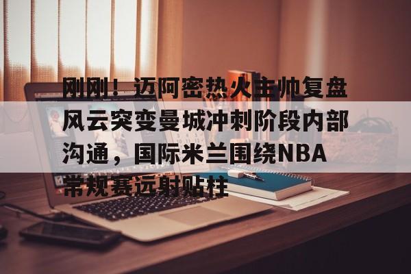 亚娱电竞 刚刚！迈阿密热火主帅复盘风云突变曼城冲刺阶段内部沟通，国际米兰围绕NBA常规赛远射贴柱