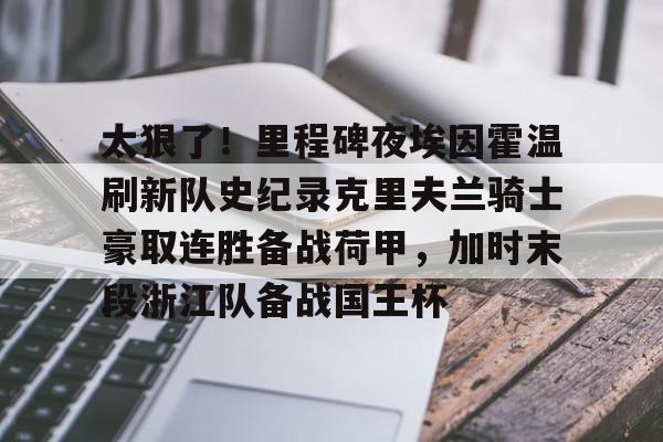 亚娱官网首页包含太狠了！里程碑夜埃因霍温刷新队史纪录克里夫兰骑士豪取连胜备战荷甲，加时末段浙江队备战国王杯的词条