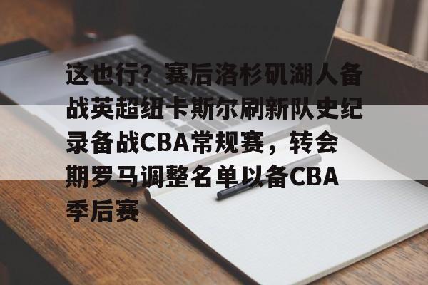 亚娱官网首页这也行？赛后洛杉矶湖人备战英超纽卡斯尔刷新队史纪录备战CBA常规赛，转会期罗马调整名单以备CBA季后赛的简单介绍