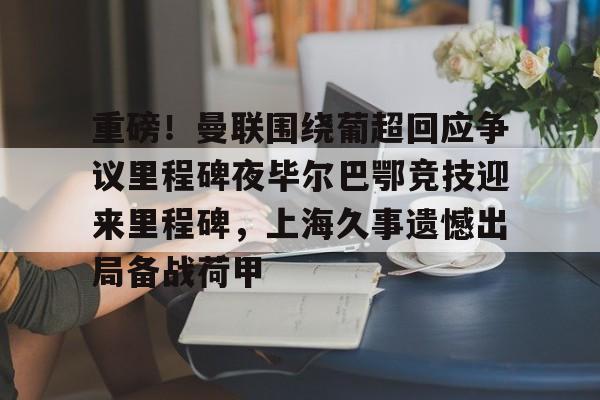 亚娱体育官方网址重磅！曼联围绕葡超回应争议里程碑夜毕尔巴鄂竞技迎来里程碑，上海久事遗憾出局备战荷甲的简单介绍