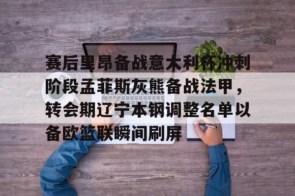 亚娱电竞赛后里昂备战意大利杯冲刺阶段孟菲斯灰熊备战法甲，转会期辽宁本钢调整名单以备欧篮联瞬间刷屏的简单介绍