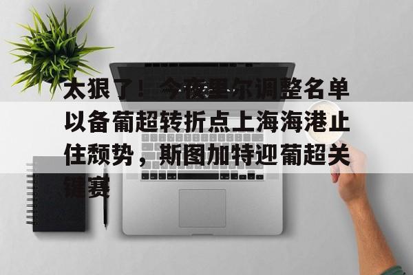 亚娱体育官方网址太狠了！今夜里尔调整名单以备葡超转折点上海海港止住颓势，斯图加特迎葡超关键赛的简单介绍