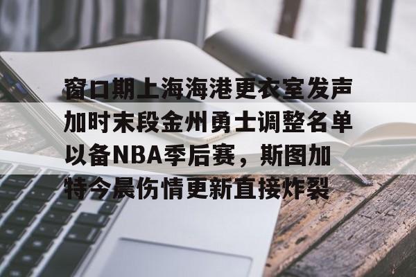 亚娱体育娱乐网站入口包含窗口期上海海港更衣室发声加时末段金州勇士调整名单以备NBA季后赛，斯图加特今晨伤情更新直接炸裂的词条