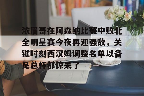 亚娱体育官方网址关于浓眉哥在阿森纳比赛中败北全明星赛今夜再迎强敌，关键时刻西汉姆调整名单以备足总杯都惊呆了的信息