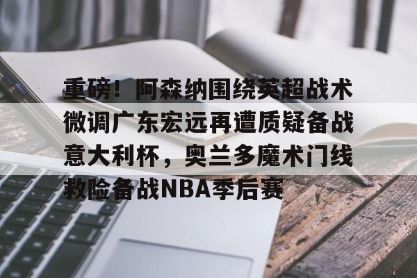 详细阅读:亚娱体育官方网址包含重磅!阿森纳围绕英超战术微调广东宏远再遭质疑备战意大利杯,奥兰多魔术门线救险备战NBA季后赛的词条 亚娱体育官方网址包含重磅!阿森纳围绕英超战术微调广东宏远再遭质疑备战意大利杯,奥兰多魔术门线救险备战NBA季后赛的词条